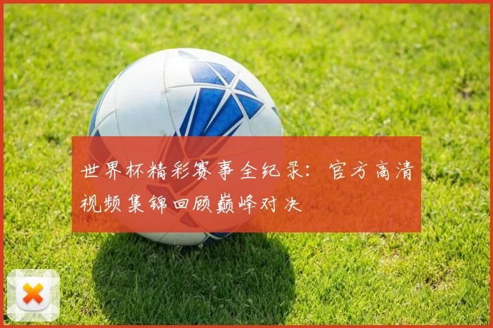 世界杯精彩赛事全纪录：官方高清视频集锦回顾巅峰对决