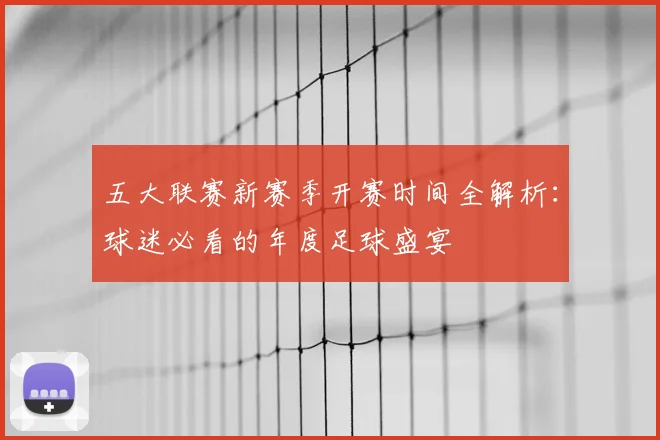 五大联赛新赛季开赛时间全解析：球迷必看的年度足球盛宴