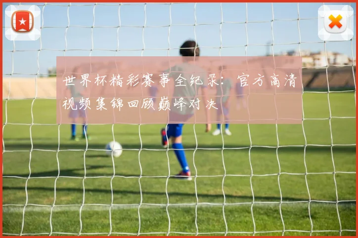 世界杯精彩赛事全纪录：官方高清视频集锦回顾巅峰对决