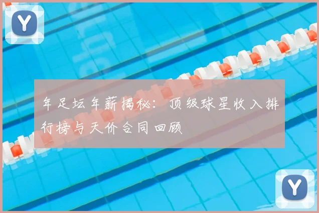 年足坛年薪揭秘:顶级球星收入排行榜与天价合同回顾