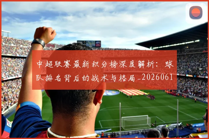 中超联赛最新积分榜深度解析:球队排名背后的战术与格局_20260611141625