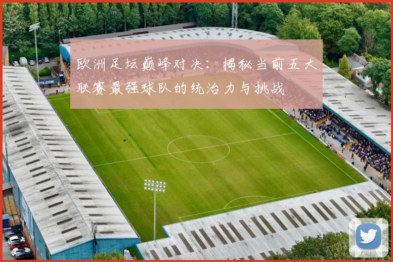 欧洲足坛巅峰对决:揭秘当前五大联赛最强球队的统治力与挑战