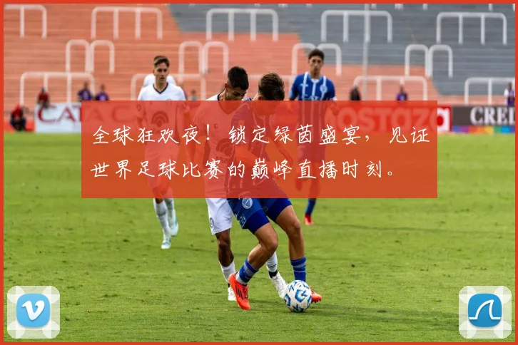 全球狂欢夜!锁定绿茵盛宴,见证世界足球比赛的巅峰直播时刻。