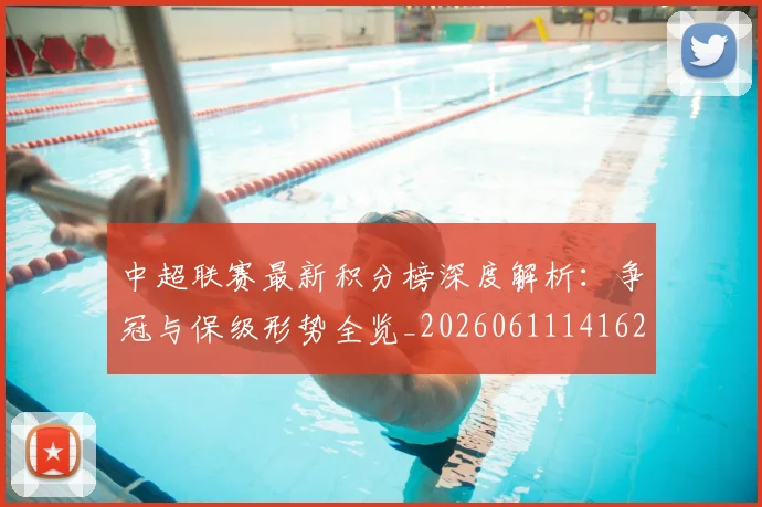 中超联赛最新积分榜深度解析：争冠与保级形势全览_20260611141623