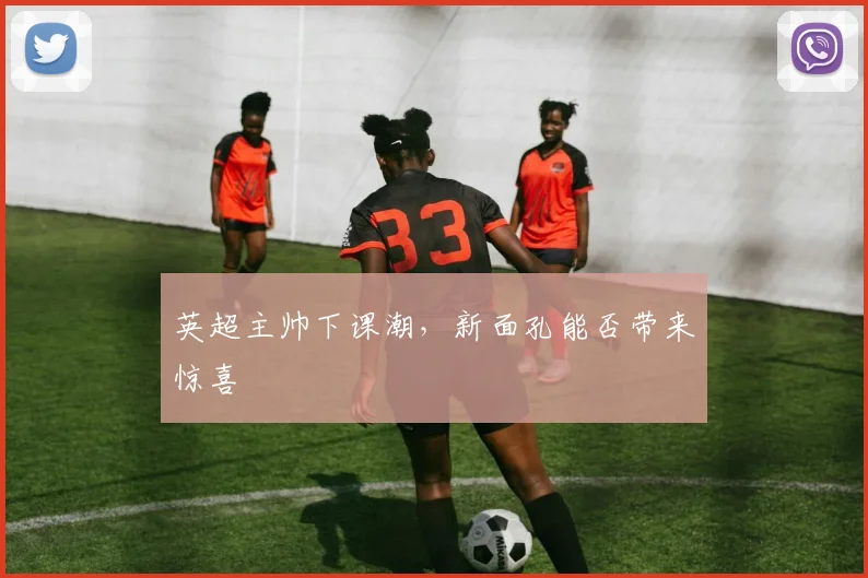 英超主帅下课潮,新面孔能否带来惊喜