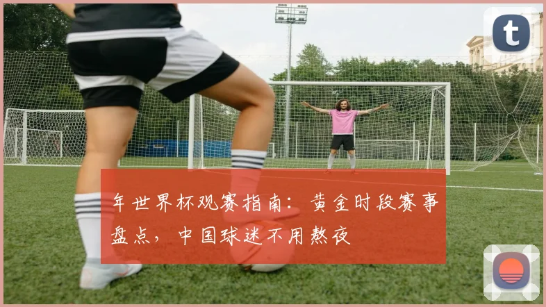 年世界杯观赛指南：黄金时段赛事盘点，中国球迷不用熬夜